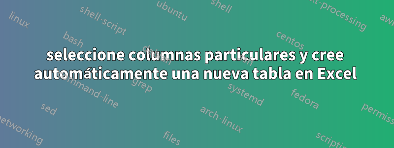 seleccione columnas particulares y cree automáticamente una nueva tabla en Excel