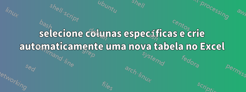 selecione colunas específicas e crie automaticamente uma nova tabela no Excel