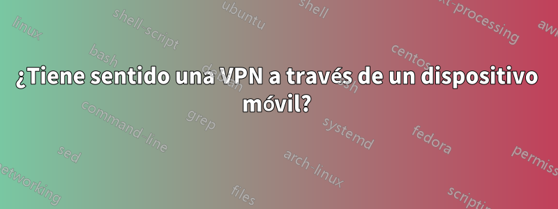 ¿Tiene sentido una VPN a través de un dispositivo móvil?