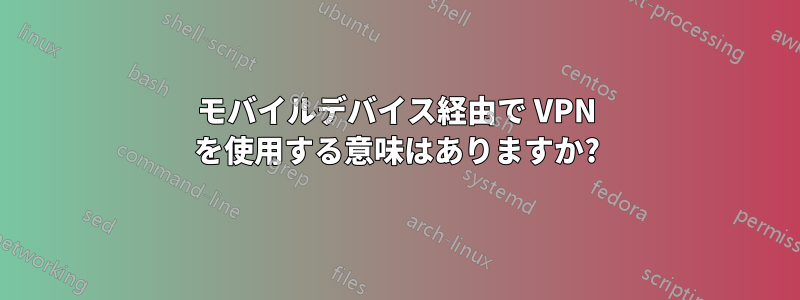 モバイルデバイス経由で VPN を使用する意味はありますか?