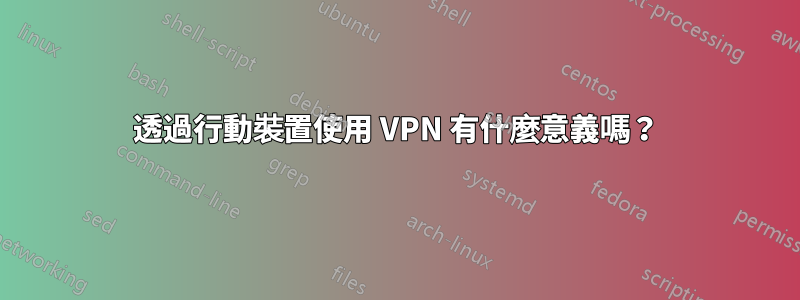 透過行動裝置使用 VPN 有什麼意義嗎？