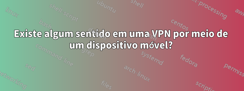 Existe algum sentido em uma VPN por meio de um dispositivo móvel?