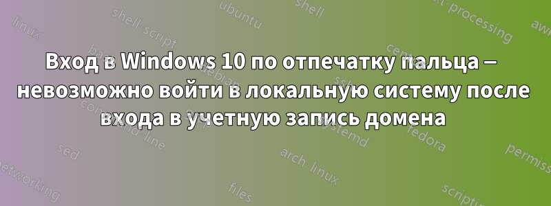 Вход в Windows 10 по отпечатку пальца — невозможно войти в локальную систему после входа в учетную запись домена