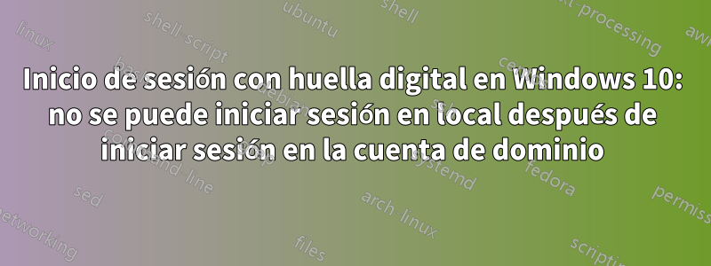 Inicio de sesión con huella digital en Windows 10: no se puede iniciar sesión en local después de iniciar sesión en la cuenta de dominio