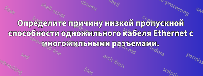 Определите причину низкой пропускной способности одножильного кабеля Ethernet с многожильными разъемами.