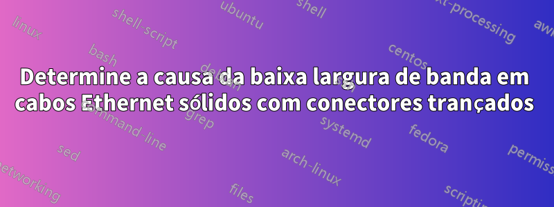 Determine a causa da baixa largura de banda em cabos Ethernet sólidos com conectores trançados