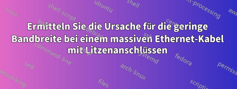 Ermitteln Sie die Ursache für die geringe Bandbreite bei einem massiven Ethernet-Kabel mit Litzenanschlüssen