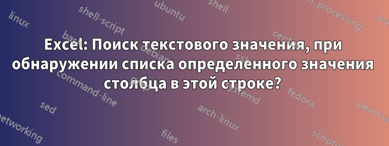 Excel: Поиск текстового значения, при обнаружении списка определенного значения столбца в этой строке?