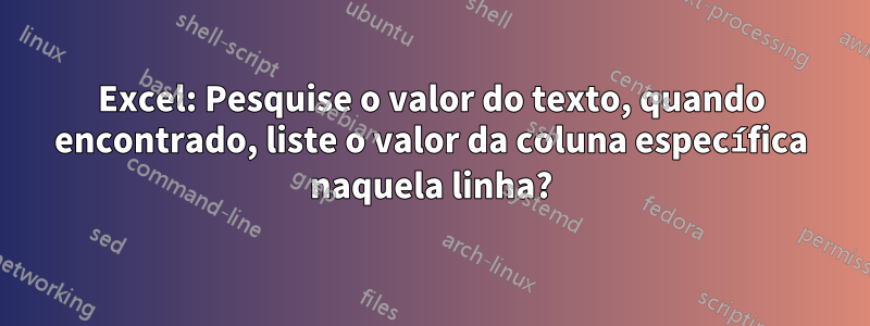 Excel: Pesquise o valor do texto, quando encontrado, liste o valor da coluna específica naquela linha?