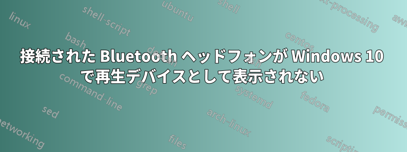 接続された Bluetooth ヘッドフォンが Windows 10 で再生デバイスとして表示されない