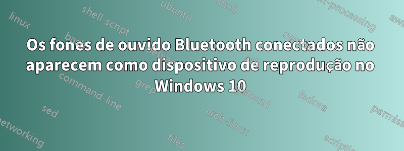 Os fones de ouvido Bluetooth conectados não aparecem como dispositivo de reprodução no Windows 10