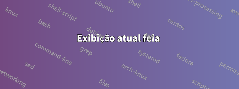 Exibição atual feia