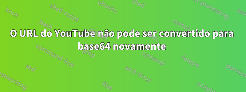 O URL do YouTube não pode ser convertido para base64 novamente