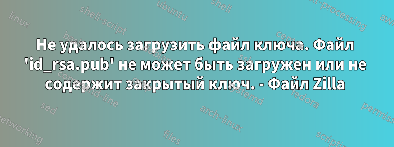 Не удалось загрузить файл ключа. Файл 'id_rsa.pub' не может быть загружен или не содержит закрытый ключ. - Файл Zilla