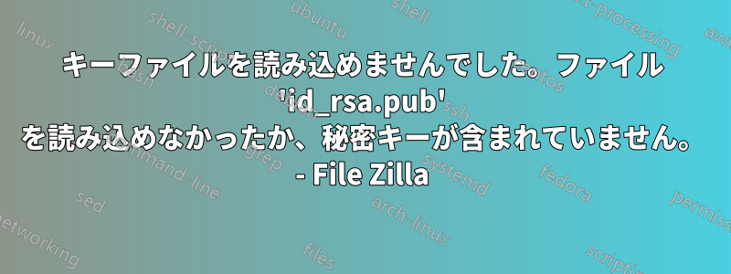 キーファイルを読み込めませんでした。ファイル 'id_rsa.pub' を読み込めなかったか、秘密キーが含まれていません。 - File Zilla