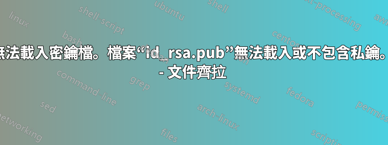 無法載入密鑰檔。檔案“id_rsa.pub”無法載入或不包含私鑰。 - 文件齊拉