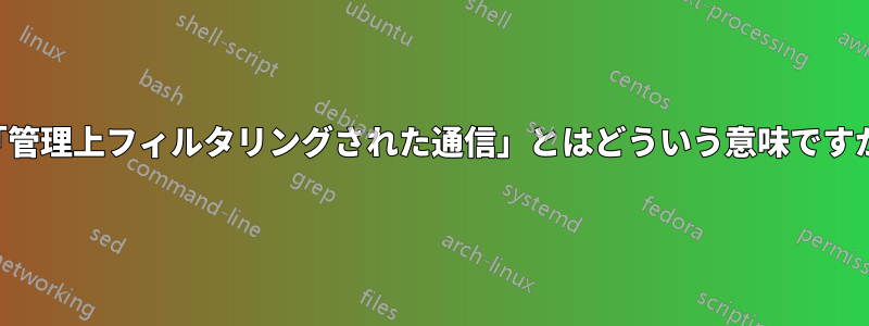 「管理上フィルタリングされた通信」とはどういう意味ですか