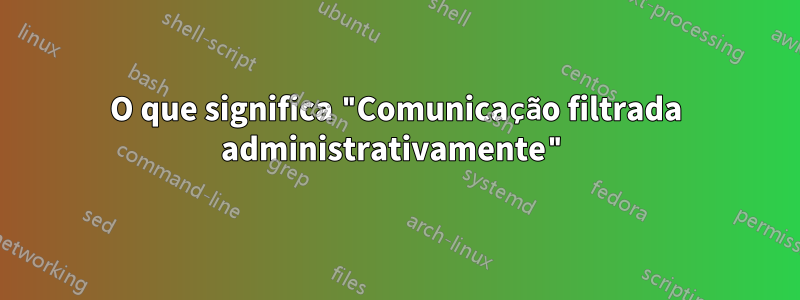 O que significa "Comunicação filtrada administrativamente"