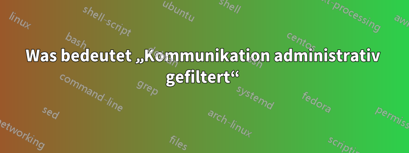 Was bedeutet „Kommunikation administrativ gefiltert“