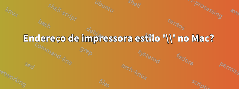 Endereço de impressora estilo '\\' no Mac?