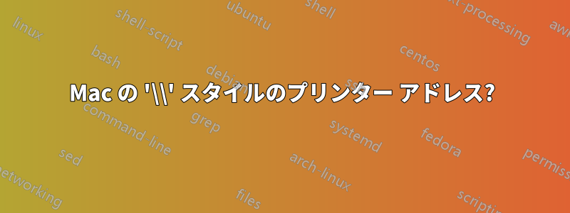 Mac の '\\' スタイルのプリンター アドレス?