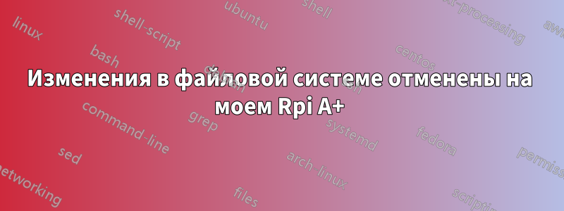 Изменения в файловой системе отменены на моем Rpi A+