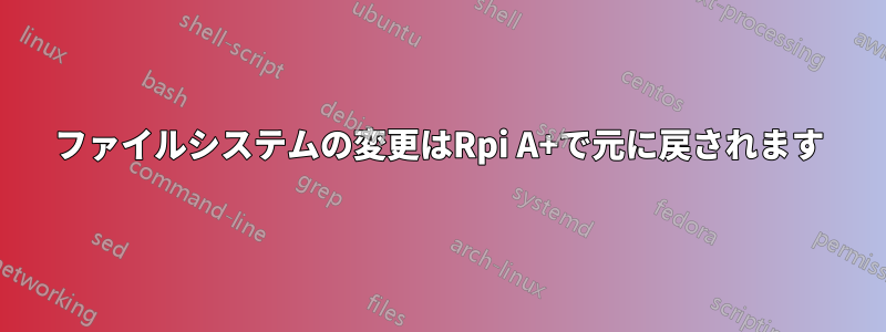 ファイルシステムの変更はRpi A+で元に戻されます