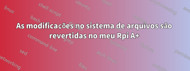 As modificações no sistema de arquivos são revertidas no meu Rpi A+