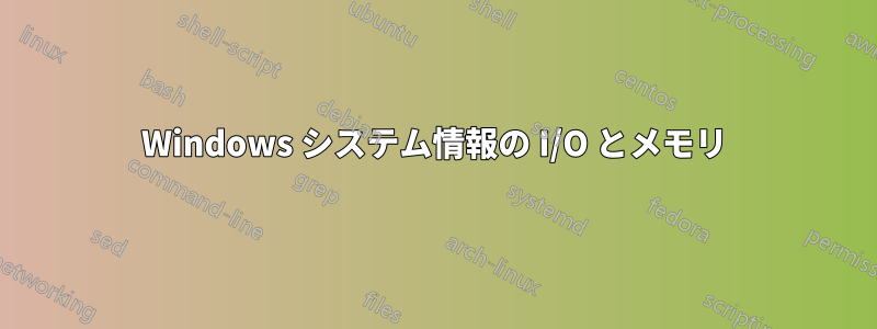 Windows システム情報の I/O とメモリ