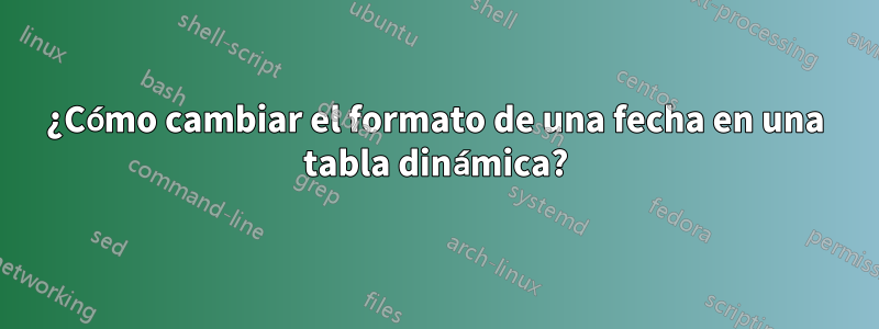 ¿Cómo cambiar el formato de una fecha en una tabla dinámica?