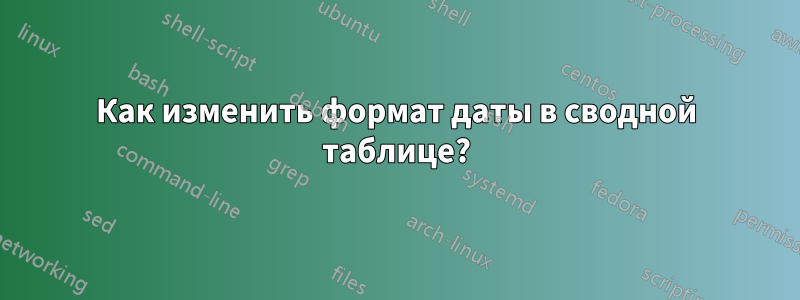 Как изменить формат даты в сводной таблице?