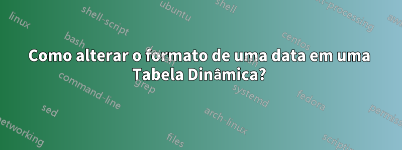 Como alterar o formato de uma data em uma Tabela Dinâmica?