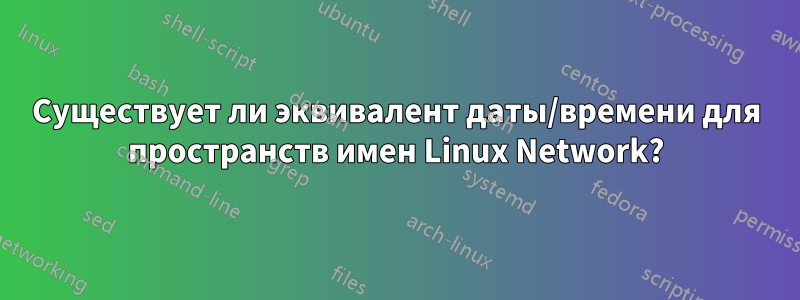 Существует ли эквивалент даты/времени для пространств имен Linux Network?