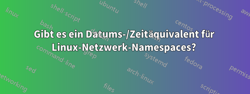 Gibt es ein Datums-/Zeitäquivalent für Linux-Netzwerk-Namespaces?