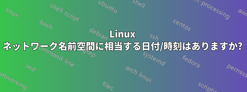 Linux ネットワーク名前空間に相当する日付/時刻はありますか?