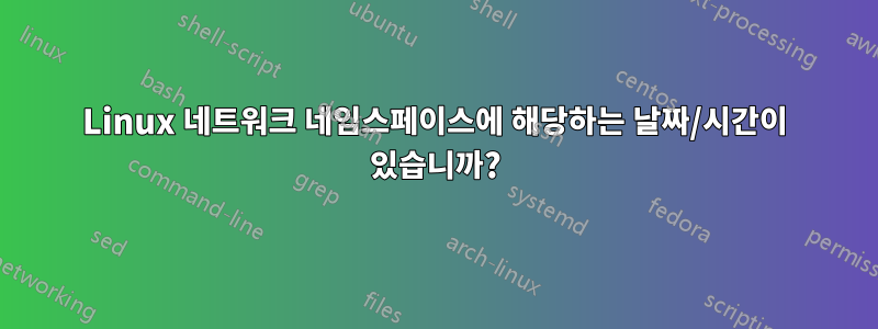 Linux 네트워크 네임스페이스에 해당하는 날짜/시간이 있습니까?