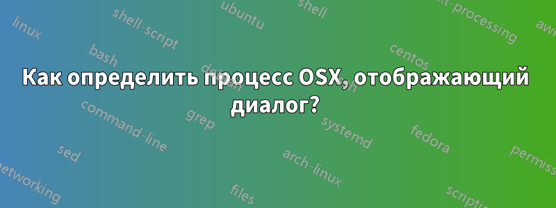 Как определить процесс OSX, отображающий диалог?