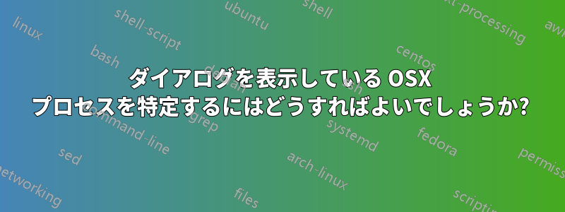 ダイアログを表示している OSX プロセスを特定するにはどうすればよいでしょうか?