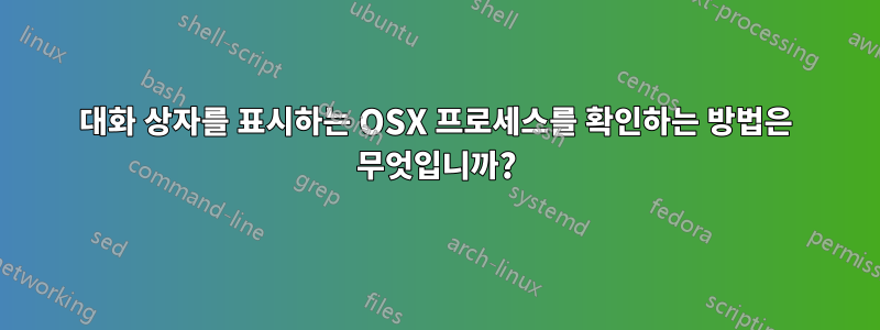 대화 상자를 표시하는 OSX 프로세스를 확인하는 방법은 무엇입니까?