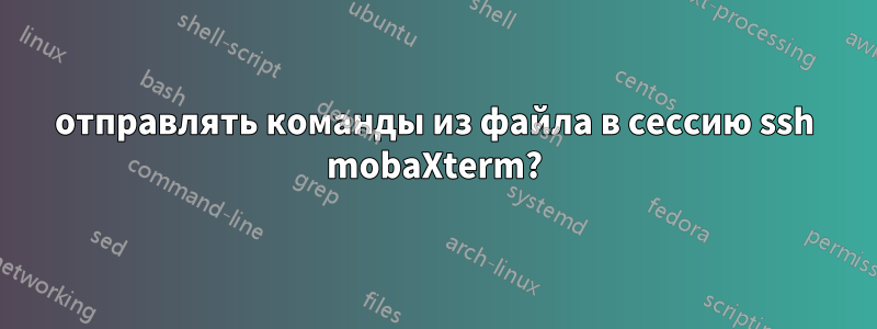 отправлять команды из файла в сессию ssh mobaXterm?