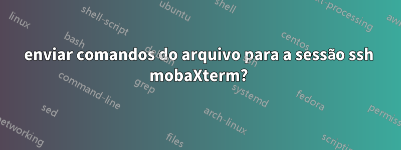 enviar comandos do arquivo para a sessão ssh mobaXterm?