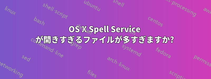 OS X Spell Service が開きすぎるファイルが多すぎますか?