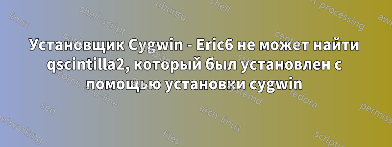 Установщик Cygwin - Eric6 не может найти qscintilla2, который был установлен с помощью установки cygwin