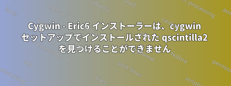 Cygwin - Eric6 インストーラーは、cygwin セットアップでインストールされた qscintilla2 を見つけることができません