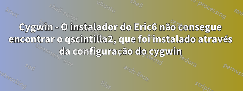 Cygwin - O instalador do Eric6 não consegue encontrar o qscintilla2, que foi instalado através da configuração do cygwin