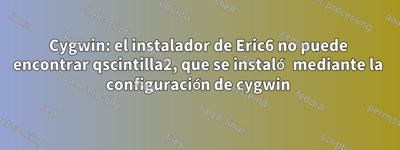 Cygwin: el instalador de Eric6 no puede encontrar qscintilla2, que se instaló mediante la configuración de cygwin