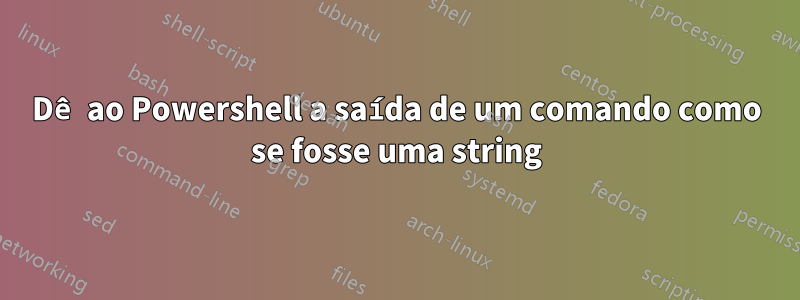 Dê ao Powershell a saída de um comando como se fosse uma string