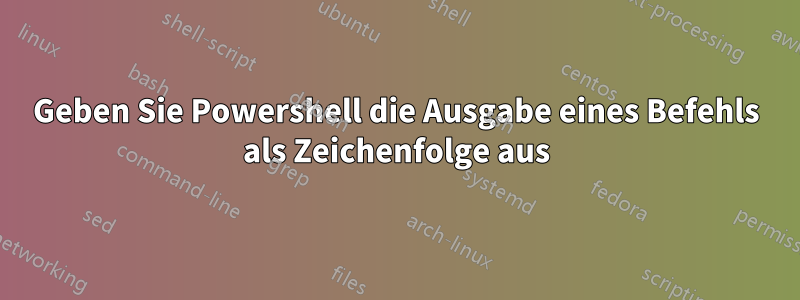 Geben Sie Powershell die Ausgabe eines Befehls als Zeichenfolge aus