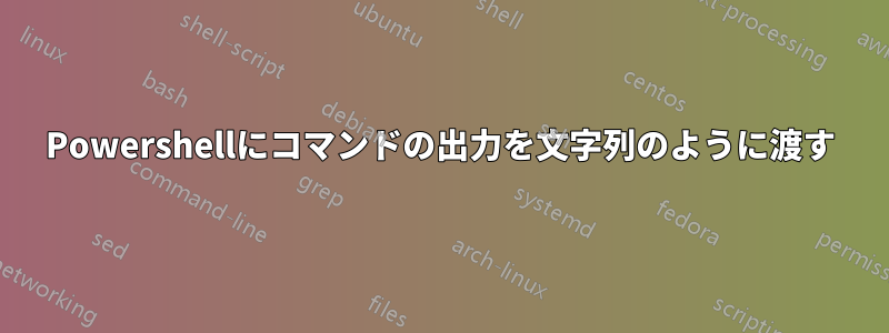 Powershellにコマンドの出力を文字列のように渡す