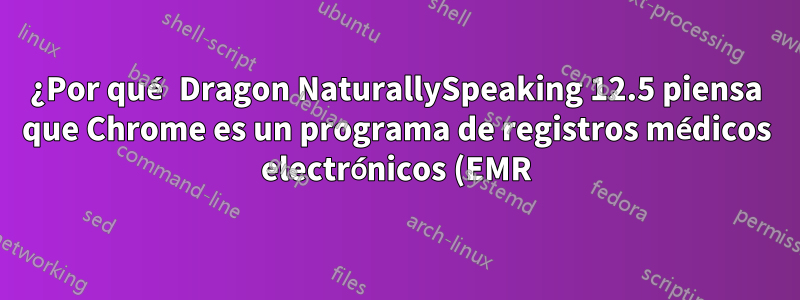 ¿Por qué Dragon NaturallySpeaking 12.5 piensa que Chrome es un programa de registros médicos electrónicos (EMR)?